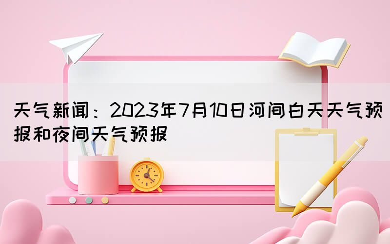 天氣新聞：2023年7月10日河間白天天氣預報和夜間天氣預報