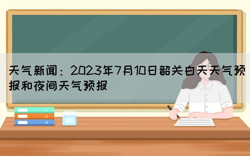 天氣新聞：2023年7月10日韶關白天天氣預報和夜間天氣預報