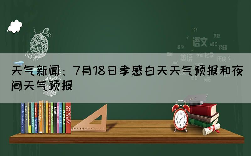 天氣新聞：7月18日孝感白天天氣預(yù)報和夜間天氣預(yù)報