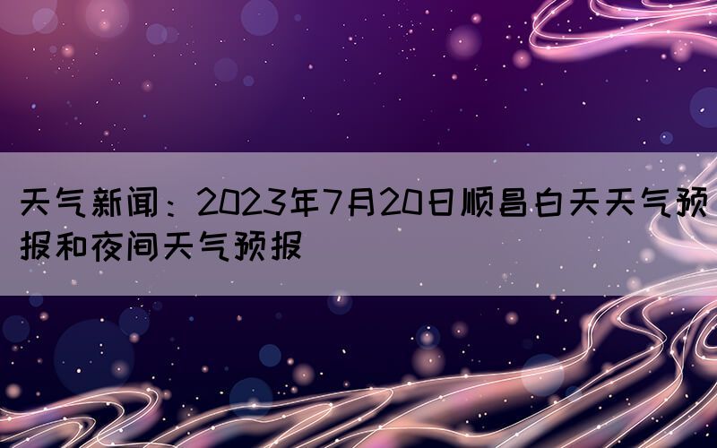 天氣新聞:2023年7月20日順昌白天天氣預(yù)報和夜間天氣預(yù)報(圖1) 天氣新聞:2023年7月20日順昌白天天氣預(yù)報和夜間天氣預(yù)報(圖1)