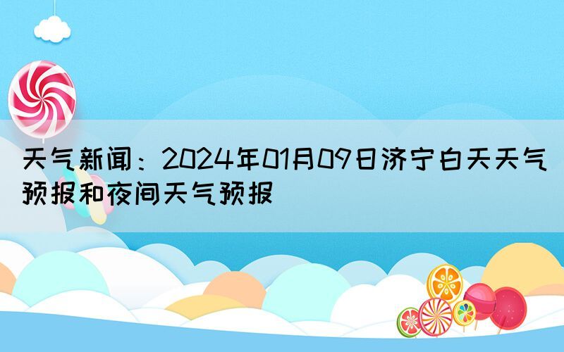 天氣新聞：2024年01月09日濟(jì)寧白天天氣預(yù)報(bào)和夜間天氣預(yù)報(bào)